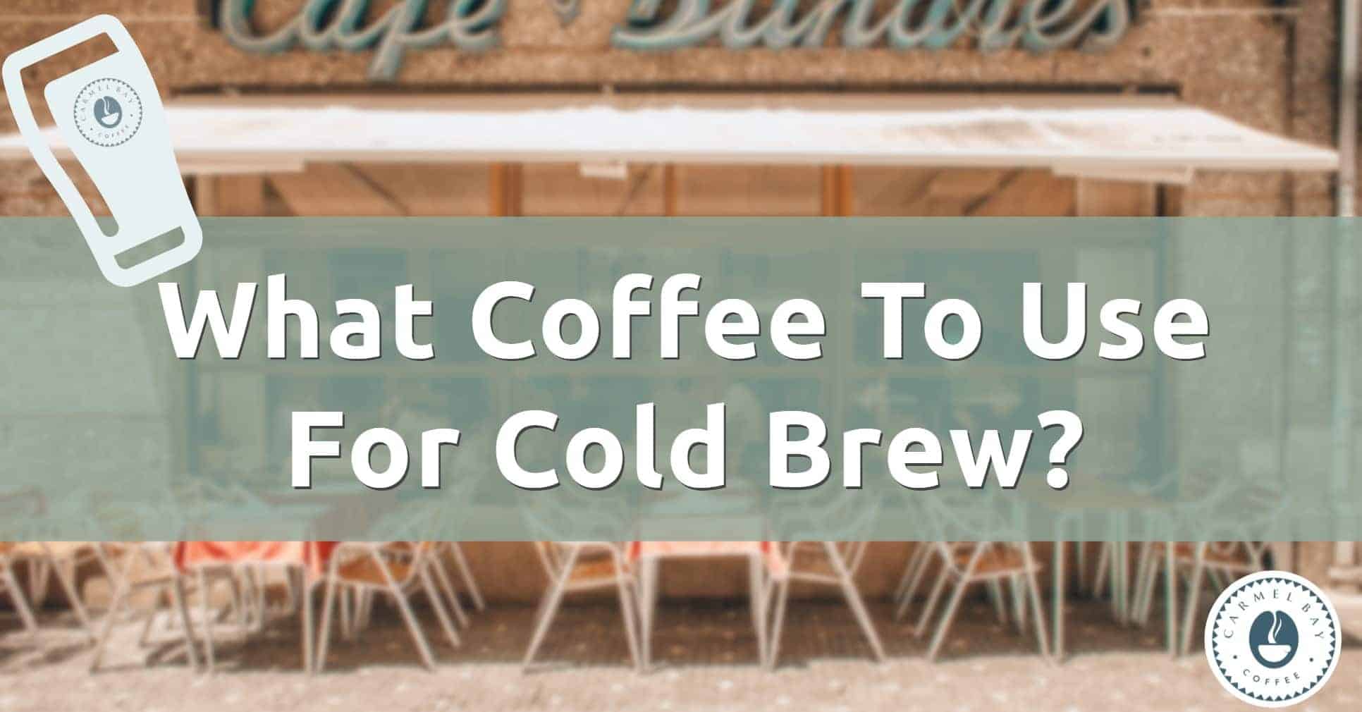 What Coffee to Use For Cold Brew: Use the right beans!